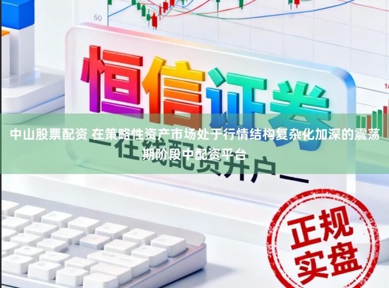 中山股票配资 在策略性资产市场处于行情结构复杂化加深的震荡期阶段中配资平台