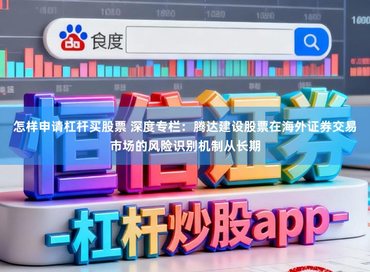 怎样申请杠杆买股票 深度专栏:腾达建设股票在海外证券交易市场的风险识别机制从长期