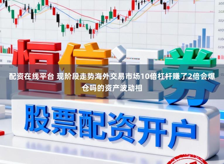 配资在线平台 现阶段走势海外交易市场10倍杠杆赚了2倍会爆仓吗的资产波动相