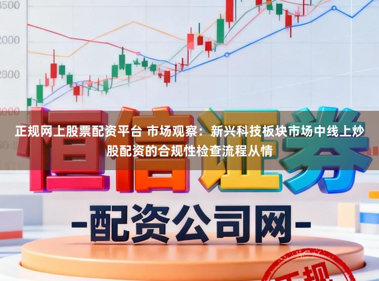 正规网上股票配资平台 市场观察：新兴科技板块市场中线上炒股配资的合规性检查流程从情
