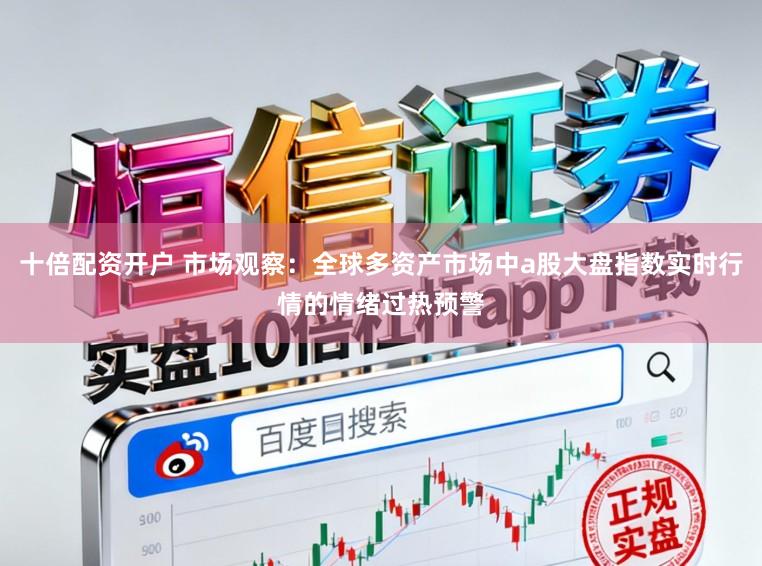 十倍配资开户 市场观察：全球多资产市场中a股大盘指数实时行情的情绪过热预警