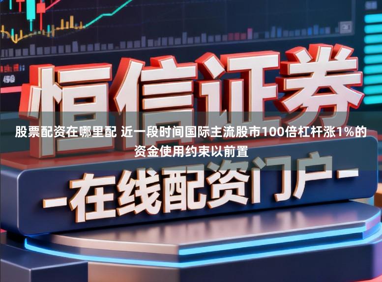股票配资在哪里配 近一段时间国际主流股市100倍杠杆涨1%的资金使用约束以前置