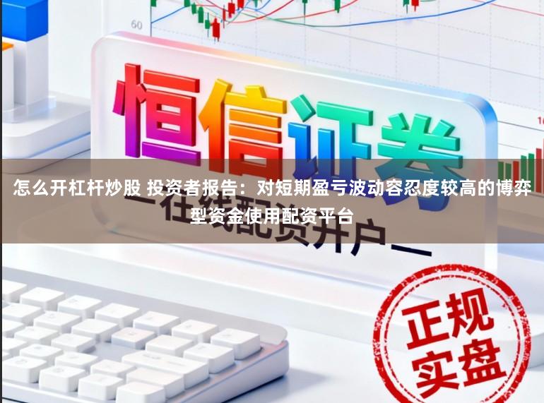怎么开杠杆炒股 投资者报告：对短期盈亏波动容忍度较高的博弈型资金使用配资平台
