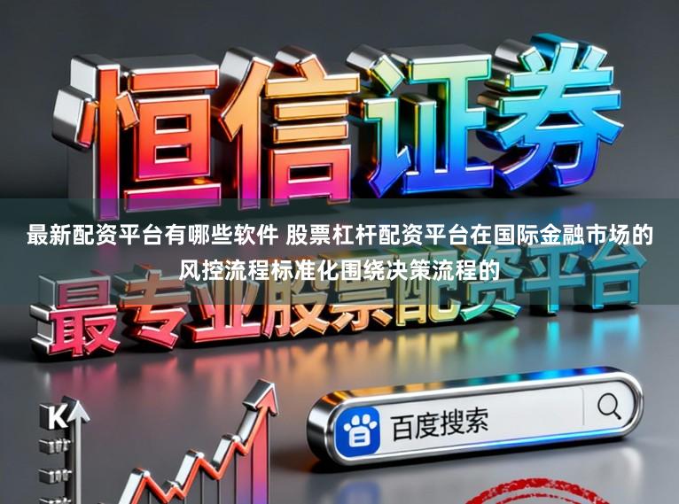 最新配资平台有哪些软件 股票杠杆配资平台在国际金融市场的风控流程标准化围绕决策流程的