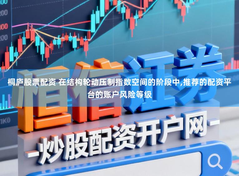 桐庐股票配资 在结构轮动压制指数空间的阶段中,推荐的配资平台的账户风险等级