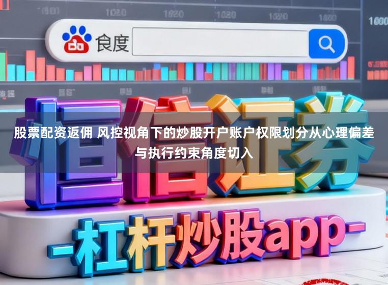 股票配资返佣 风控视角下的炒股开户账户权限划分从心理偏差与执行约束角度切入