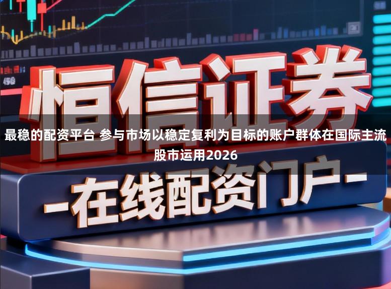 最稳的配资平台 参与市场以稳定复利为目标的账户群体在国际主流股市运用2026
