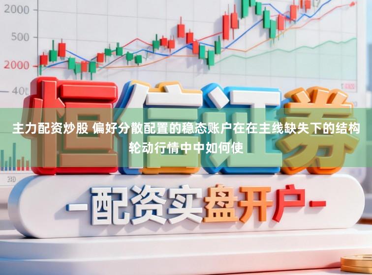 主力配资炒股 偏好分散配置的稳态账户在在主线缺失下的结构轮动行情中中如何使