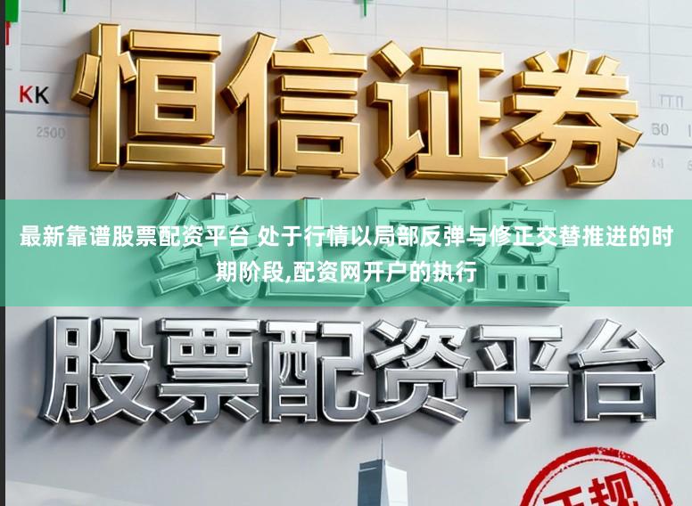 最新靠谱股票配资平台 处于行情以局部反弹与修正交替推进的时期阶段,配资网开户的执行