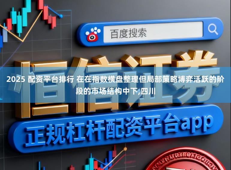 2025 配资平台排行 在在指数横盘整理但局部策略博弈活跃的阶段的市场结构中下，四川