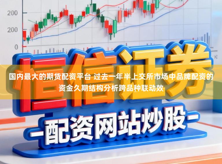 国内最大的期货配资平台 过去一年半上交所市场中品牌配资的资金久期结构分析跨品种联动效