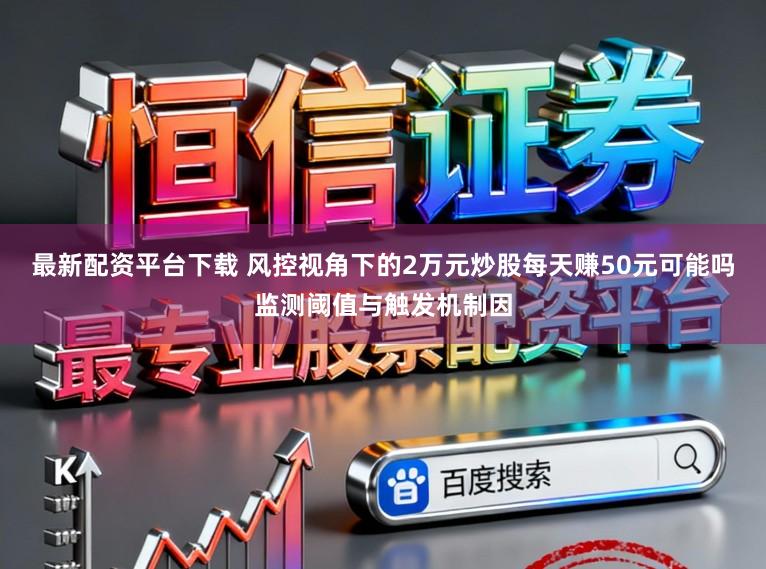 最新配资平台下载 风控视角下的2万元炒股每天赚50元可能吗监测阈值与触发机制因