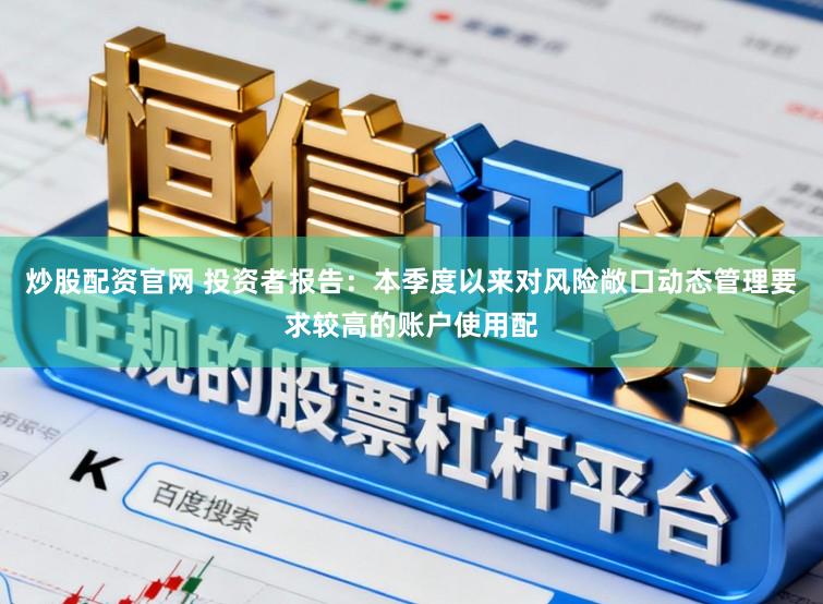 炒股配资官网 投资者报告：本季度以来对风险敞口动态管理要求较高的账户使用配