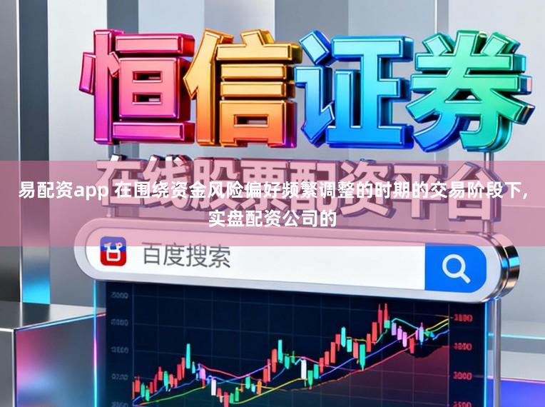 易配资app 在围绕资金风险偏好频繁调整的时期的交易阶段下，实盘配资公司的