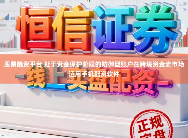 股票融资平台 处于资金保护阶段的防御型账户在跨境资金流市场运用手机配资软件