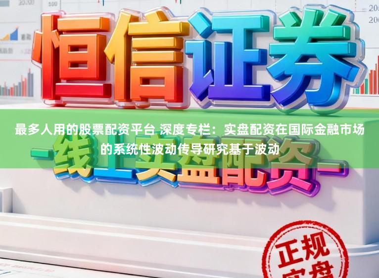 最多人用的股票配资平台 深度专栏：实盘配资在国际金融市场的系统性波动传导研究基于波动