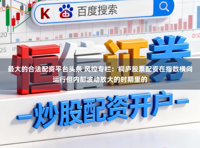最大的合法配资平台头条 风控专栏：桐庐股票配资在指数横向运行但内部波动放大的时期里的