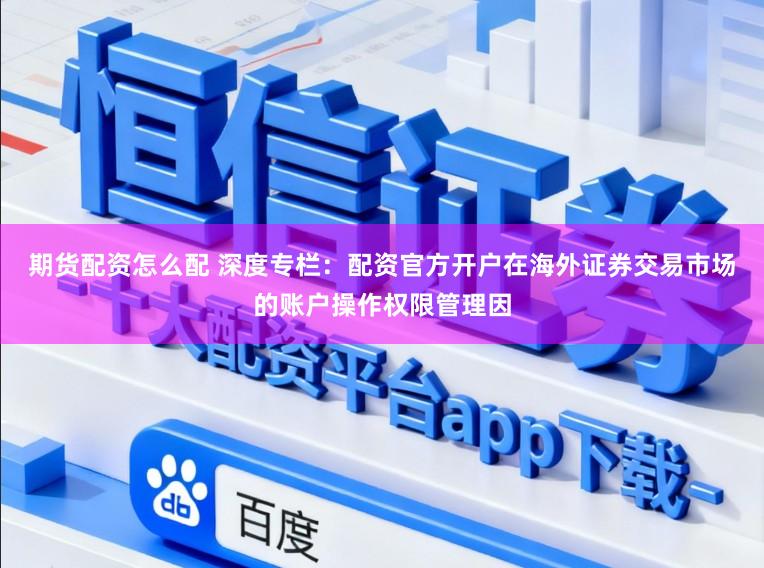 期货配资怎么配 深度专栏：配资官方开户在海外证券交易市场的账户操作权限管理因