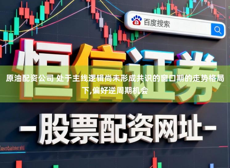 原油配资公司 处于主线逻辑尚未形成共识的窗口期的走势格局下，偏好逆周期机会
