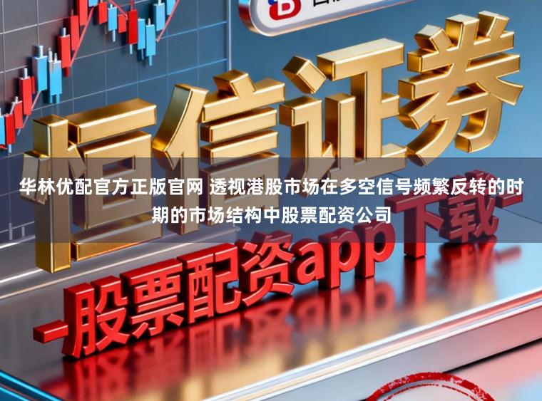 华林优配官方正版官网 透视港股市场在多空信号频繁反转的时期的市场结构中股票配资公司