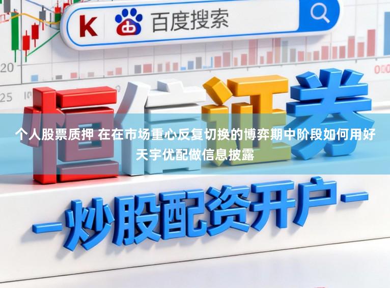 个人股票质押 在在市场重心反复切换的博弈期中阶段如何用好天宇优配做信息披露