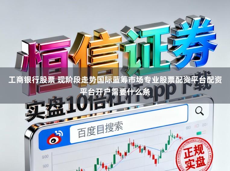 工商银行股票 现阶段走势国际蓝筹市场专业股票配资平台配资平台开户需要什么条