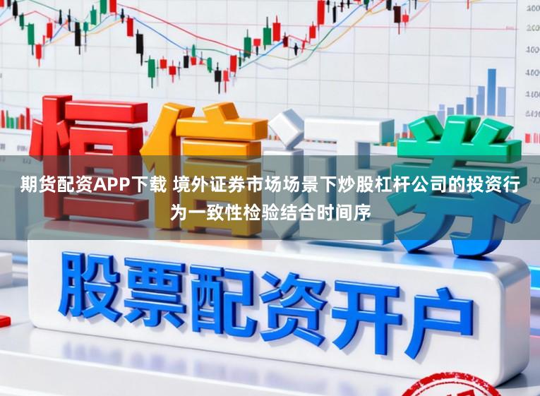期货配资APP下载 境外证券市场场景下炒股杠杆公司的投资行为一致性检验结合时间序