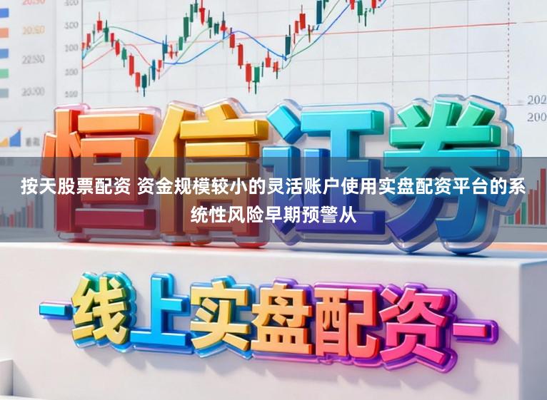 按天股票配资 资金规模较小的灵活账户使用实盘配资平台的系统性风险早期预警从