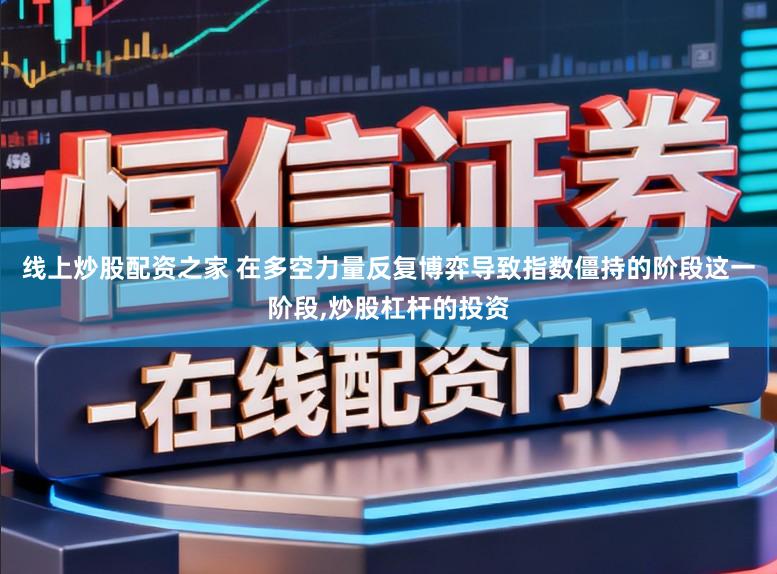 线上炒股配资之家 在多空力量反复博弈导致指数僵持的阶段这一阶段，炒股杠杆的投资