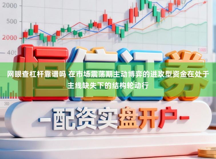 网眼查杠杆靠谱吗 在市场震荡期主动博弈的进攻型资金在处于主线缺失下的结构轮动行