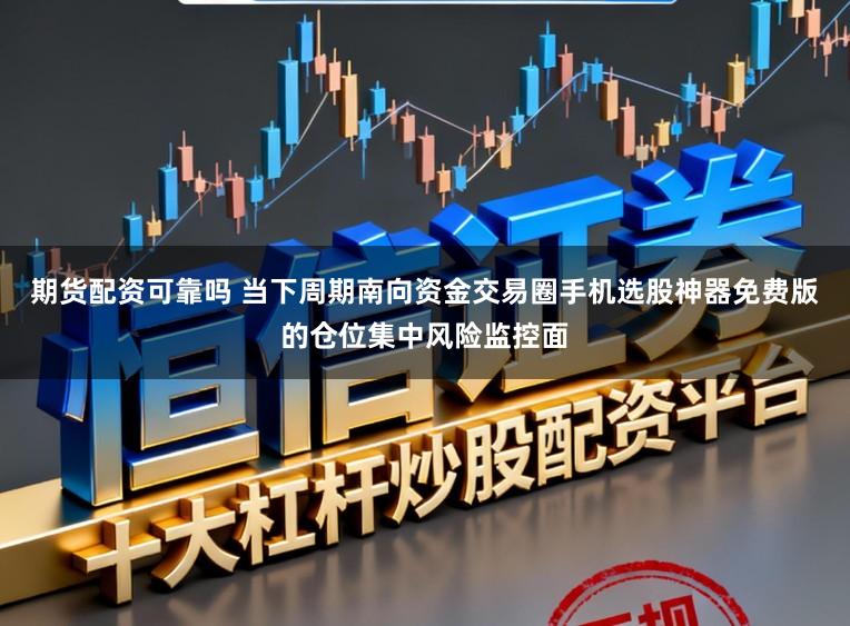 期货配资可靠吗 当下周期南向资金交易圈手机选股神器免费版的仓位集中风险监控面