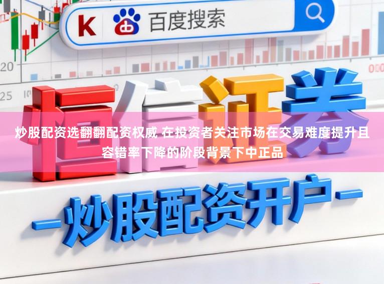 炒股配资选翻翻配资权威 在投资者关注市场在交易难度提升且容错率下降的阶段背景下中正品