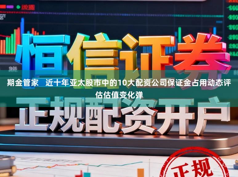 期金管家   近十年亚太股市中的10大配资公司保证金占用动态评估估值变化弹