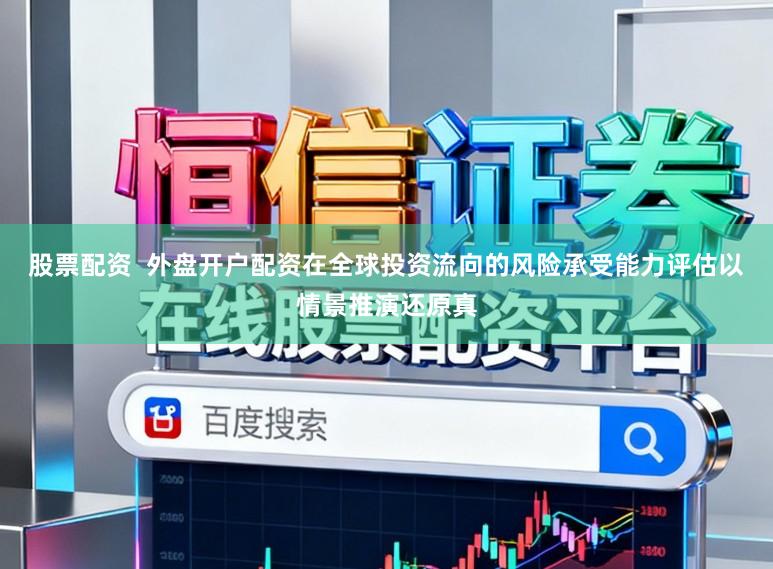 股票配资  外盘开户配资在全球投资流向的风险承受能力评估以情景推演还原真