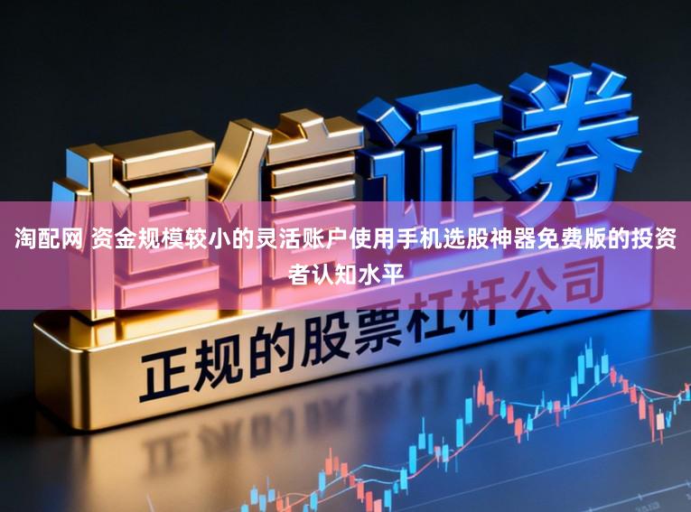 淘配网 资金规模较小的灵活账户使用手机选股神器免费版的投资者认知水平