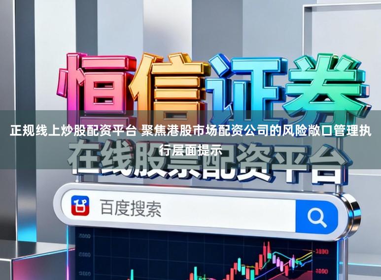 正规线上炒股配资平台 聚焦港股市场配资公司的风险敞口管理执行层面提示