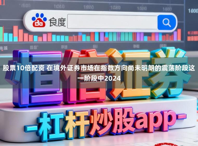 股票10倍配资 在境外证券市场在指数方向尚未明朗的震荡阶段这一阶段中2024
