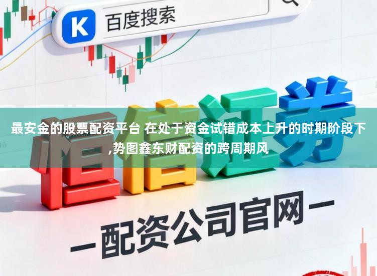 最安金的股票配资平台 在处于资金试错成本上升的时期阶段下，势图鑫东财配资的跨周期风