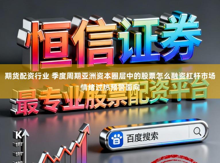 期货配资行业 季度周期亚洲资本圈层中的股票怎么融资杠杆市场情绪过热预警面向