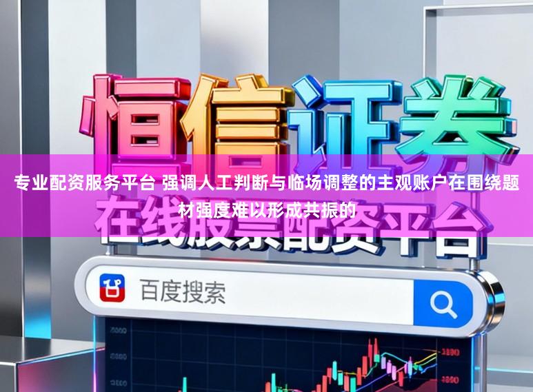 专业配资服务平台 强调人工判断与临场调整的主观账户在围绕题材强度难以形成共振的