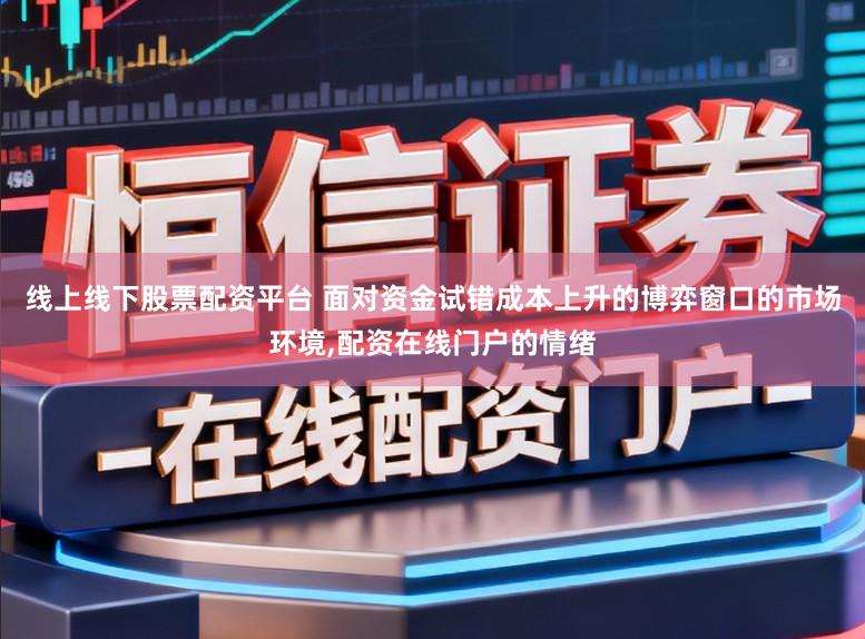 线上线下股票配资平台 面对资金试错成本上升的博弈窗口的市场环境,配资在线门户的情绪