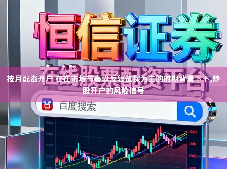 按月配资开户 在在市场节奏以反复试探为主的时期背景下下，炒股开户的风险信号