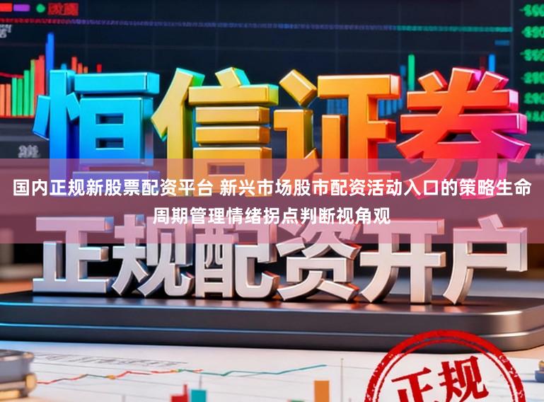 国内正规新股票配资平台 新兴市场股市配资活动入口的策略生命周期管理情绪拐点判断视角观