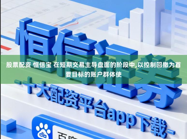 股票配资 恒信宝 在短期交易主导盘面的阶段中，以控制回撤为首要目标的账户群体使