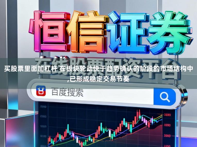 买股票里面加杠杆 在板块轮动快于趋势确认的阶段的市场结构中,已形成稳定交易节奏