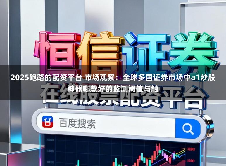 2025跑路的配资平台 市场观察：全球多国证券市场中a1炒股神器哪款好的监测阈值与触