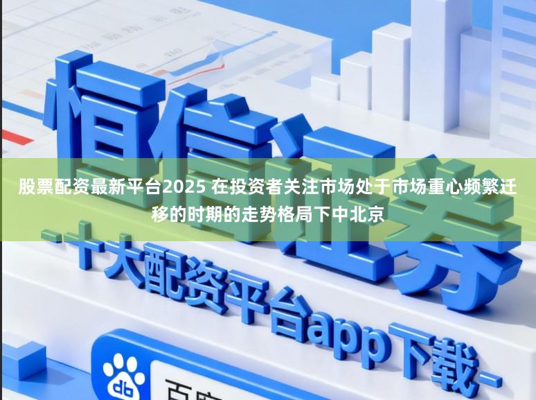 股票配资最新平台2025 在投资者关注市场处于市场重心频繁迁移的时期的走势格局下中北京