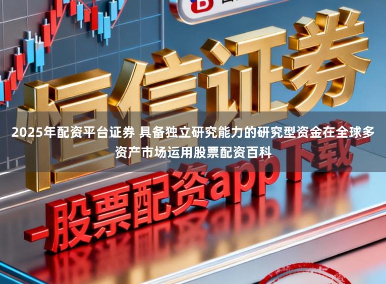 2025年配资平台证券 具备独立研究能力的研究型资金在全球多资产市场运用股票配资百科