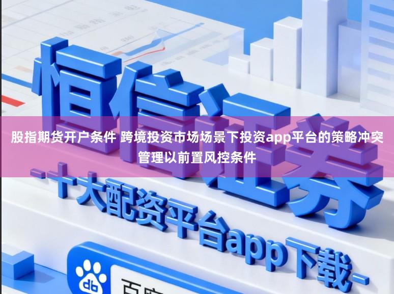 股指期货开户条件 跨境投资市场场景下投资app平台的策略冲突管理以前置风控条件