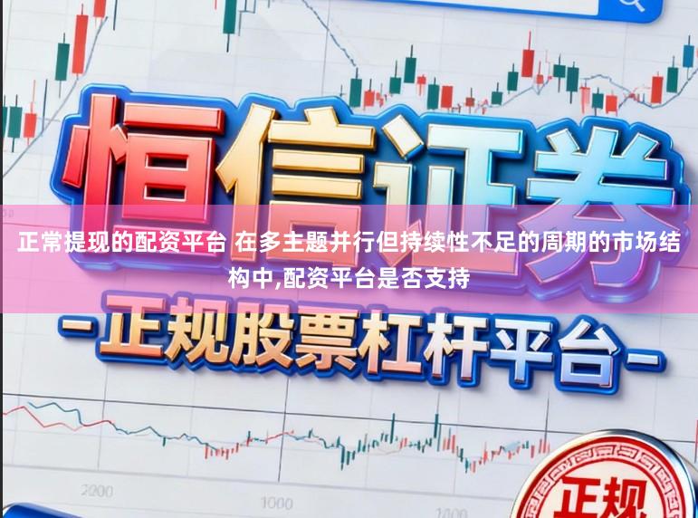 正常提现的配资平台 在多主题并行但持续性不足的周期的市场结构中,配资平台是否支持